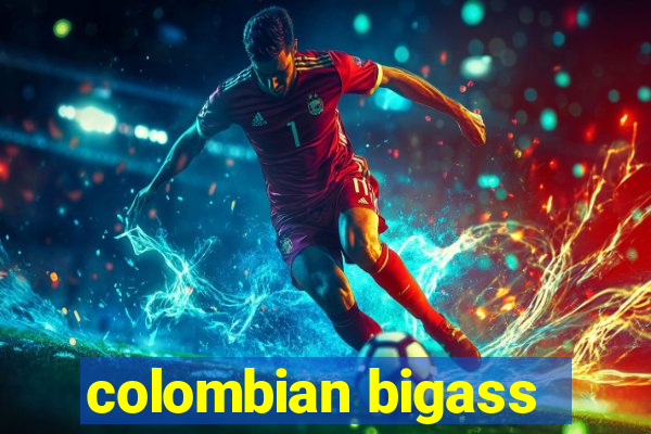 colombian bigass